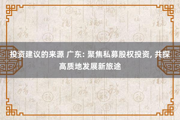 投资建议的来源 广东: 聚焦私募股权投资, 共探高质地发展新旅途