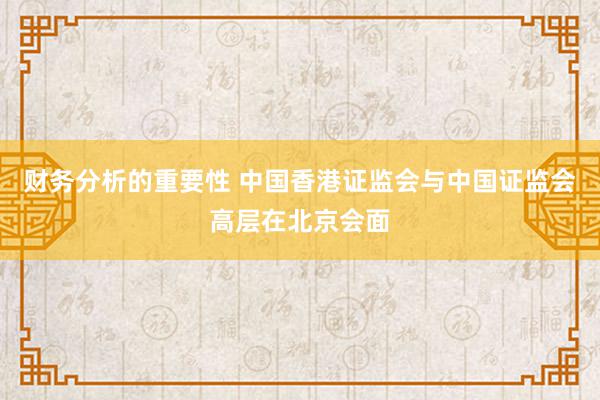 财务分析的重要性 中国香港证监会与中国证监会高层在北京会面