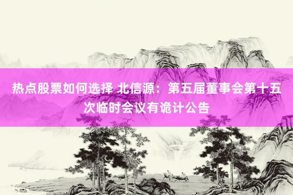 热点股票如何选择 北信源：第五届董事会第十五次临时会议有诡计公告