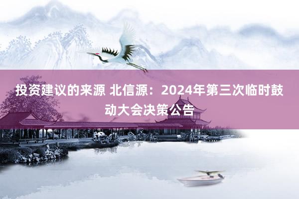 投资建议的来源 北信源：2024年第三次临时鼓动大会决策公告