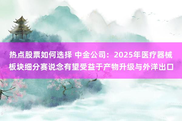 热点股票如何选择 中金公司：2025年医疗器械板块细分赛说念有望受益于产物升级与外洋出口