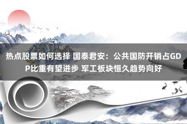 热点股票如何选择 国泰君安：公共国防开销占GDP比重有望进步 军工板块恒久趋势向好