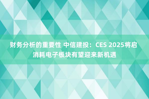 财务分析的重要性 中信建投：CES 2025将启 消耗电子板块有望迎来新机遇