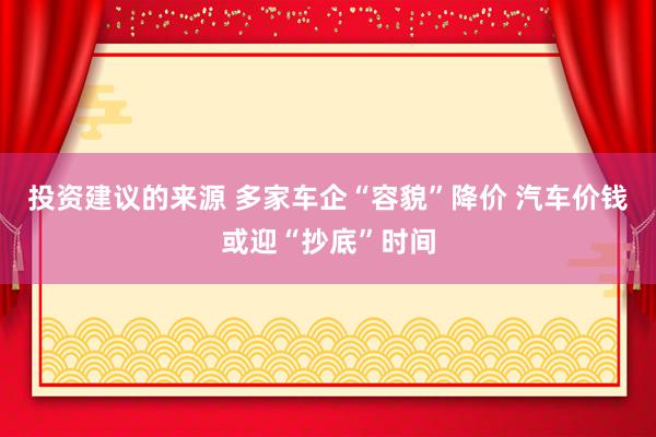 投资建议的来源 多家车企“容貌”降价 汽车价钱或迎“抄底”时间