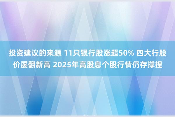 投资建议的来源 11只银行股涨超50% 四大行股价屡翻新高 2025年高股息个股行情仍存撑捏