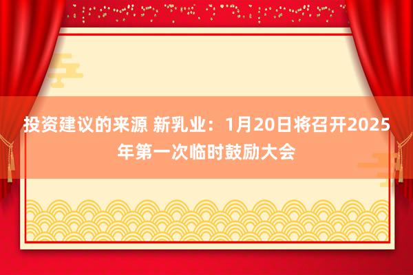 投资建议的来源 新乳业：1月20日将召开2025年第一次临时鼓励大会