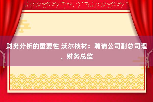 财务分析的重要性 沃尔核材：聘请公司副总司理、财务总监