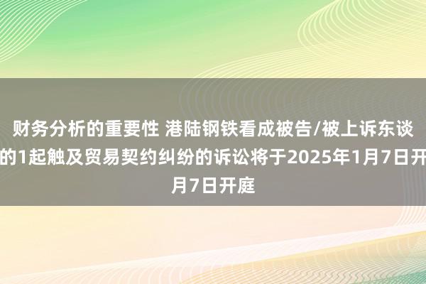 财务分析的重要性 港陆钢铁看成被告/被上诉东谈主的1起触及贸易契约纠纷的诉讼将于2025年1月7日开庭