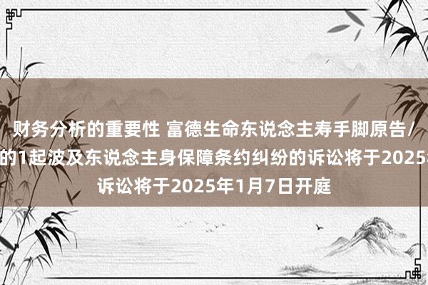 财务分析的重要性 富德生命东说念主寿手脚原告/上诉东说念主的1起波及东说念主身保障条约纠纷的诉讼将于2025年1月7日开庭