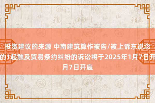 投资建议的来源 中南建筑算作被告/被上诉东说念主的1起触及贸易条约纠纷的诉讼将于2025年1月7日开庭