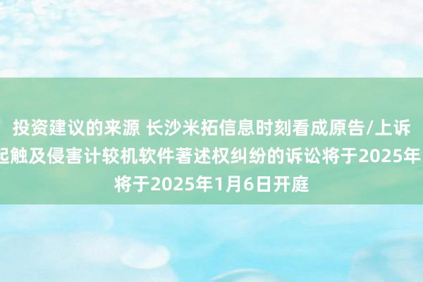 投资建议的来源 长沙米拓信息时刻看成原告/上诉东谈主的1起触及侵害计较机软件著述权纠纷的诉讼将于2025年1月6日开庭