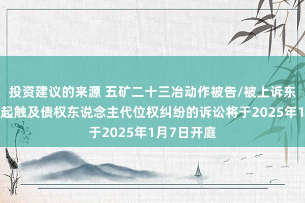 投资建议的来源 五矿二十三冶动作被告/被上诉东说念主的1起触及债权东说念主代位权纠纷的诉讼将于2025年1月7日开庭