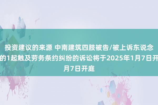 投资建议的来源 中南建筑四肢被告/被上诉东说念主的1起触及劳务条约纠纷的诉讼将于2025年1月7日开庭