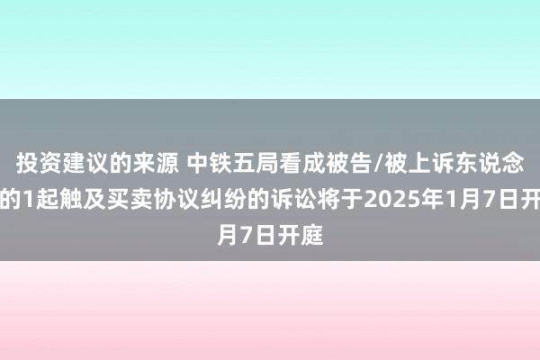 投资建议的来源 中铁五局看成被告/被上诉东说念主的1起触及买卖协议纠纷的诉讼将于2025年1月7日开庭