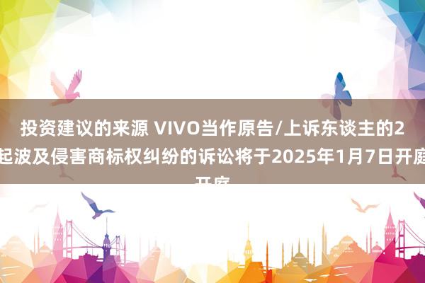 投资建议的来源 VIVO当作原告/上诉东谈主的2起波及侵害商标权纠纷的诉讼将于2025年1月7日开庭