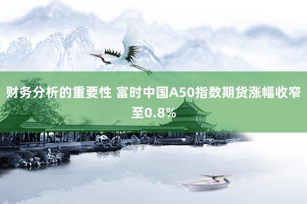 财务分析的重要性 富时中国A50指数期货涨幅收窄至0.8%