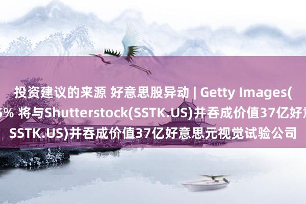 投资建议的来源 好意思股异动 | Getty Images(GETY.US)大涨超35% 将与Shutterstock(SSTK.US)并吞成价值37亿好意思元视觉试验公司