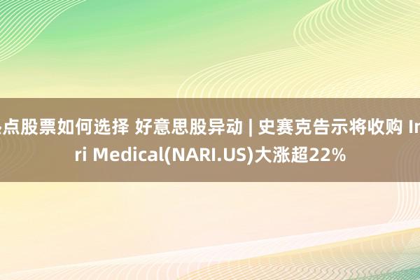 热点股票如何选择 好意思股异动 | 史赛克告示将收购 Inari Medical(NARI.US)大涨超22%