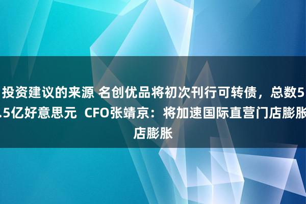 投资建议的来源 名创优品将初次刊行可转债，总数5.5亿好意思元  CFO张靖京：将加速国际直营门店膨胀