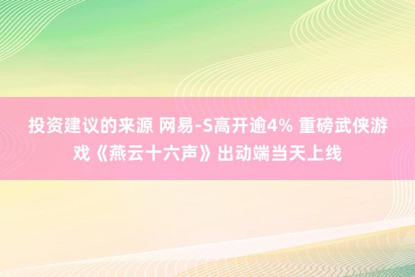 投资建议的来源 网易-S高开逾4% 重磅武侠游戏《燕云十六声》出动端当天上线