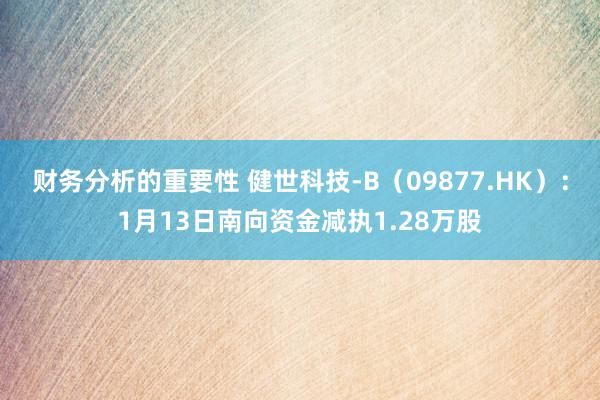 财务分析的重要性 健世科技-B（09877.HK）：1月13日南向资金减执1.28万股