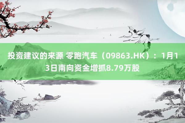 投资建议的来源 零跑汽车（09863.HK）：1月13日南向资金增抓8.79万股