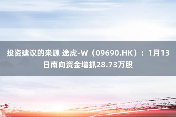 投资建议的来源 途虎-W（09690.HK）：1月13日南向资金增抓28.73万股