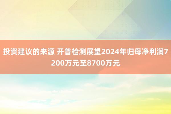 投资建议的来源 开普检测展望2024年归母净利润7200万元至8700万元