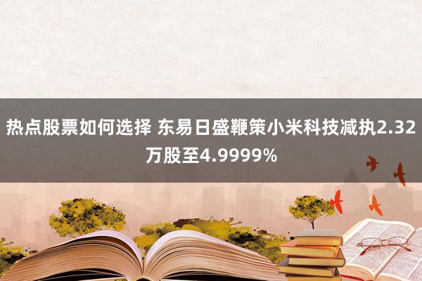 热点股票如何选择 东易日盛鞭策小米科技减执2.32万股至4.9999%