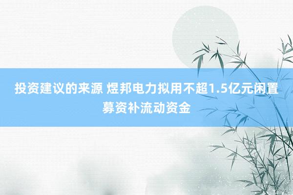 投资建议的来源 煜邦电力拟用不超1.5亿元闲置募资补流动资金