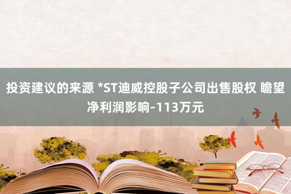 投资建议的来源 *ST迪威控股子公司出售股权 瞻望净利润影响-113万元