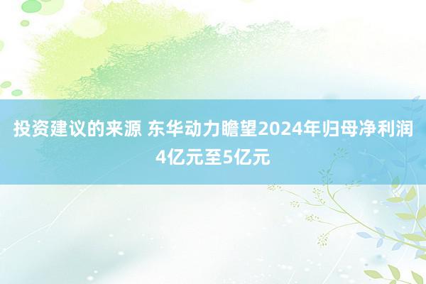 投资建议的来源 东华动力瞻望2024年归母净利润4亿元至5亿元