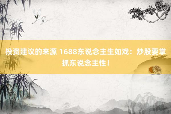 投资建议的来源 1688东说念主生如戏：炒股要掌抓东说念主性！