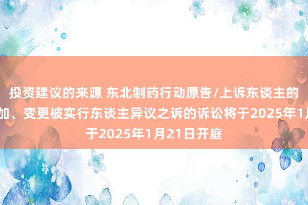 投资建议的来源 东北制药行动原告/上诉东谈主的1起触及追加、变更被实行东谈主异议之诉的诉讼将于2025年1月21日开庭