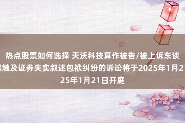 热点股票如何选择 天沃科技算作被告/被上诉东谈主的1起触及证券失实叙述包袱纠纷的诉讼将于2025年1月21日开庭