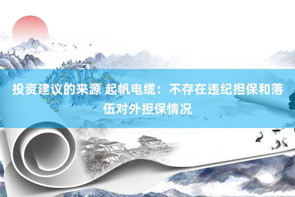 投资建议的来源 起帆电缆：不存在违纪担保和落伍对外担保情况