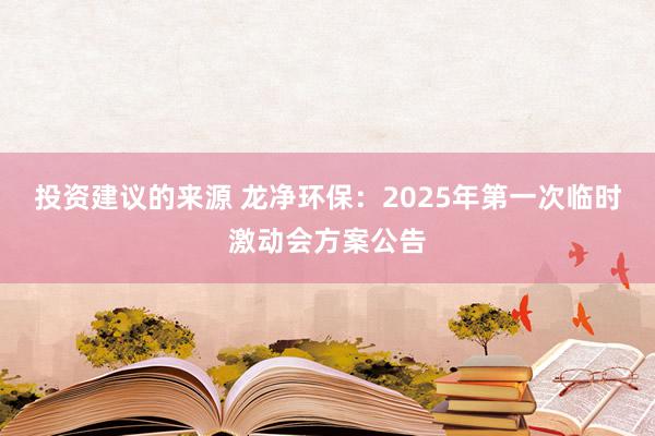 投资建议的来源 龙净环保：2025年第一次临时激动会方案公告