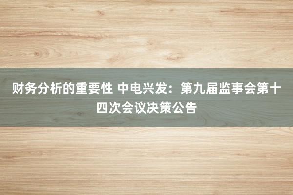 财务分析的重要性 中电兴发：第九届监事会第十四次会议决策公告