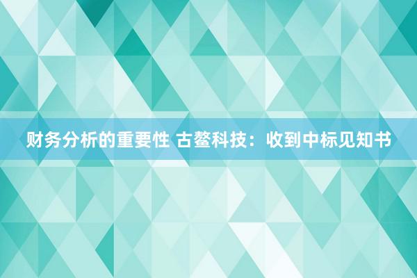 财务分析的重要性 古鳌科技：收到中标见知书