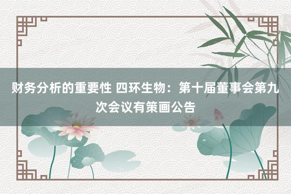 财务分析的重要性 四环生物：第十届董事会第九次会议有策画公告