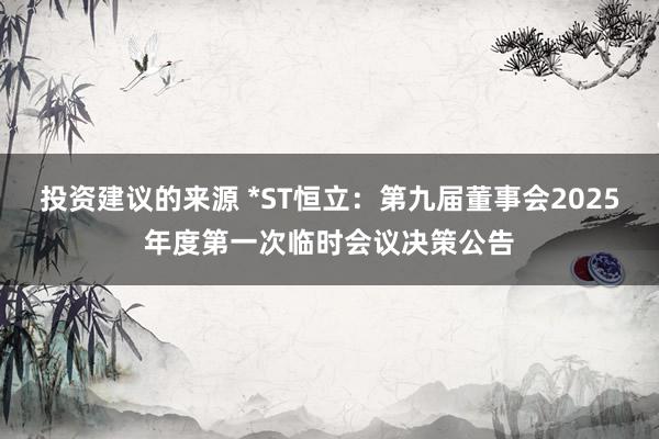 投资建议的来源 *ST恒立：第九届董事会2025年度第一次临时会议决策公告