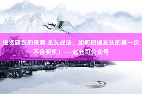 投资建议的来源 龙头战法，如何把捏龙头的第一次不合契机！---赵老哥公众号