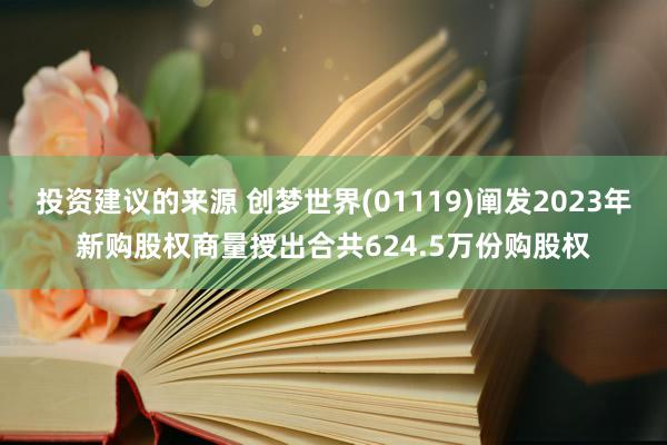 投资建议的来源 创梦世界(01119)阐发2023年新购股权商量授出合共624.5万份购股权