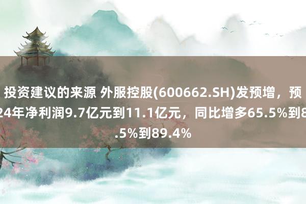 投资建议的来源 外服控股(600662.SH)发预增，预测2024年净利润9.7亿元到11.1亿元，同比增多65.5%到89.4%