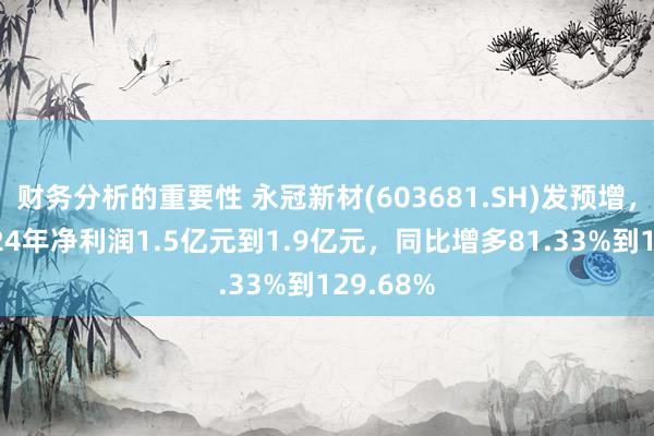 财务分析的重要性 永冠新材(603681.SH)发预增，瞻望2024年净利润1.5亿元到1.9亿元，同比增多81.33%到129.68%