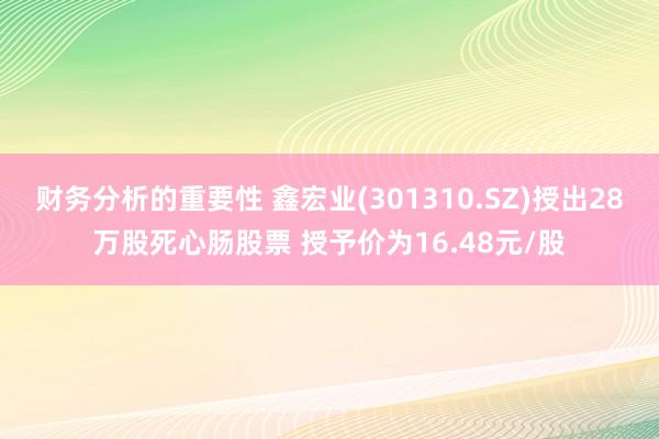 财务分析的重要性 鑫宏业(301310.SZ)授出28万股死心肠股票 授予价为16.48元/股