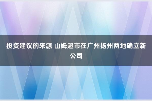 投资建议的来源 山姆超市在广州扬州两地确立新公司