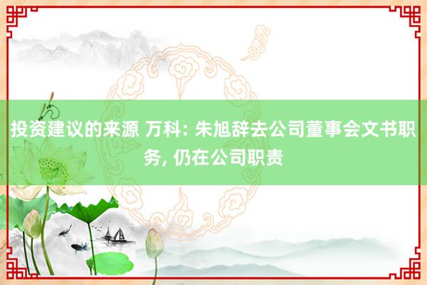 投资建议的来源 万科: 朱旭辞去公司董事会文书职务, 仍在公司职责