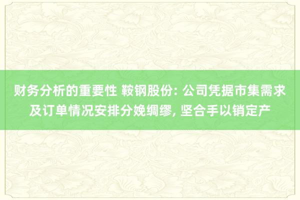 财务分析的重要性 鞍钢股份: 公司凭据市集需求及订单情况安排分娩绸缪, 坚合手以销定产