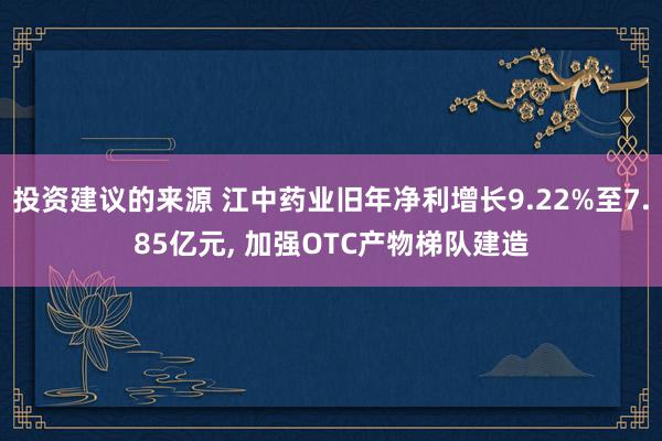 投资建议的来源 江中药业旧年净利增长9.22%至7.85亿元, 加强OTC产物梯队建造